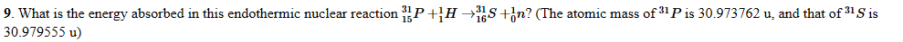 9. What is the energy absorbed in this endothermic nuclear reaction 31P+H →S+}n? (The atomic mass of 31 P is 30.973762 u, and that of 31 S is
30.979555 u)
