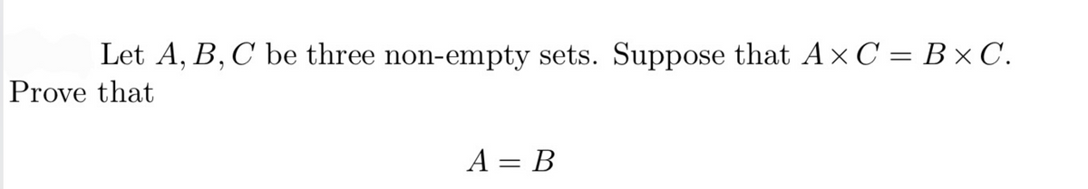 Let A, B, C be three non-empty sets. Suppose that Ax C = B×C.
A = B
Prove that