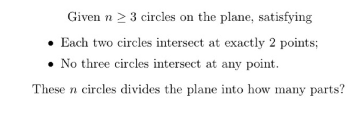 Given n ≥ 3 circles on the plane, satisfying
• Each two circles intersect at exactly 2 points;
. No three circles intersect at any point.
These n circles divides the plane into how many parts?