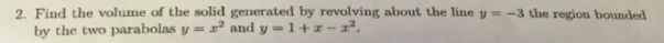 2. Find the volume of the solid generated by revolving about the line y = -3 the region bounded
by the two parabolas y = r² and y = 1+ 2- x².
