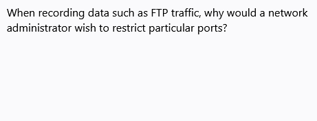 When recording data such as FTP traffic, why would a network
administrator wish to restrict particular ports?
