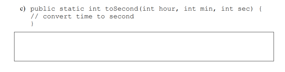 c) public static int toSecond(int hour, int min, int sec) {
// convert time to second
}
