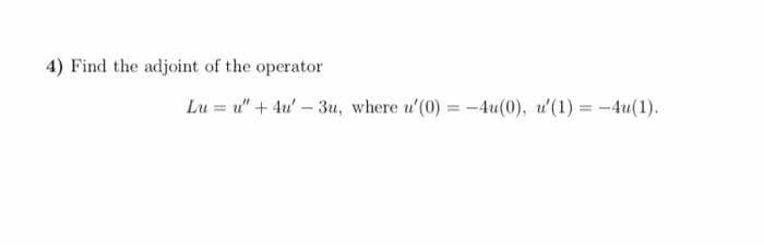 4) Find the adjoint of the operator
Lu = u" + 4u' – 3u, where u'(0) = -4u(0), u'(1) = -4u(1).
