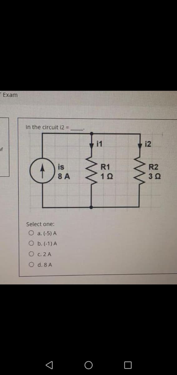 Exam
In the circuit i2 =
i2
is
R1
R2
8 A
Select one:
O a. (-5) A
O b. (-1) A
O C. 2 A
O d. 8 A
I O O
