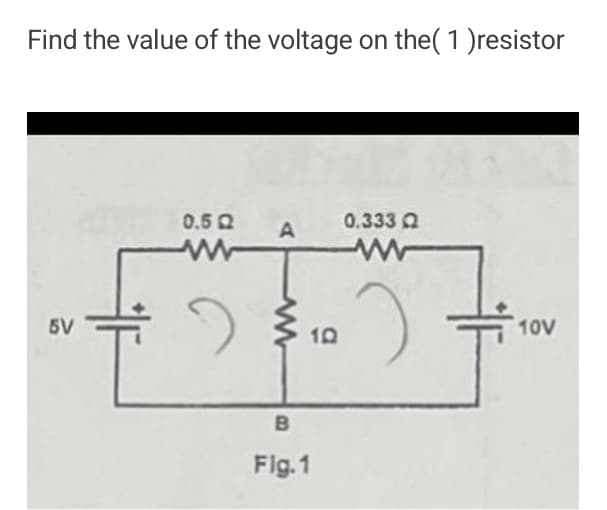 Find the value of the voltage on the( 1 )resistor
0.5 0
0.333 Q
5V
10V
10
Flg. 1
B

