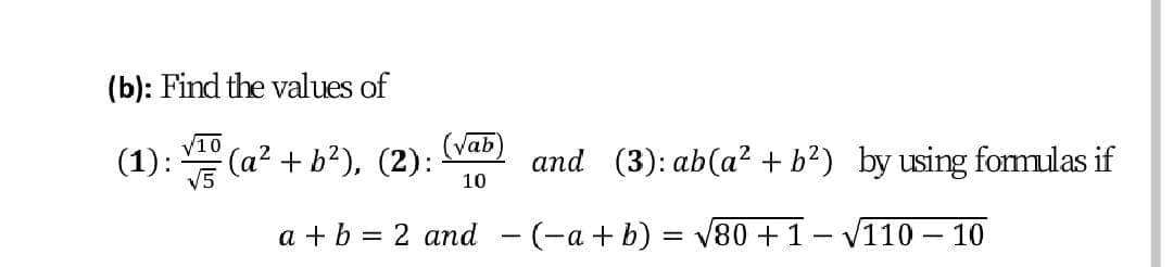 (b): Find the values of
(1): (a²
(Vab
(a² + b²), (2):
and (3): ab(a² + b²) by using fomulas if
V5
10
a + b = 2 and - (-a + b) = V80 +1- V110 – 10
|
