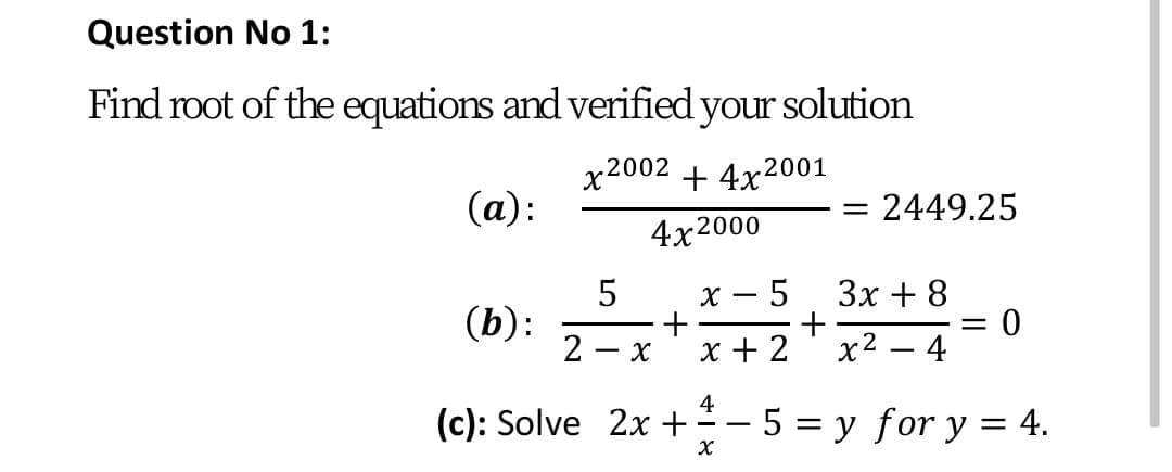 Question No 1:
Find root of the equations and verified your solution
.2002
X
+ 4x2001
(a):
2449.25
4x2000
Зх + 8
|
(b):
x + 2
x2
4
4
(c): Solve 2x +- 5 = y for y = 4.
%3D
