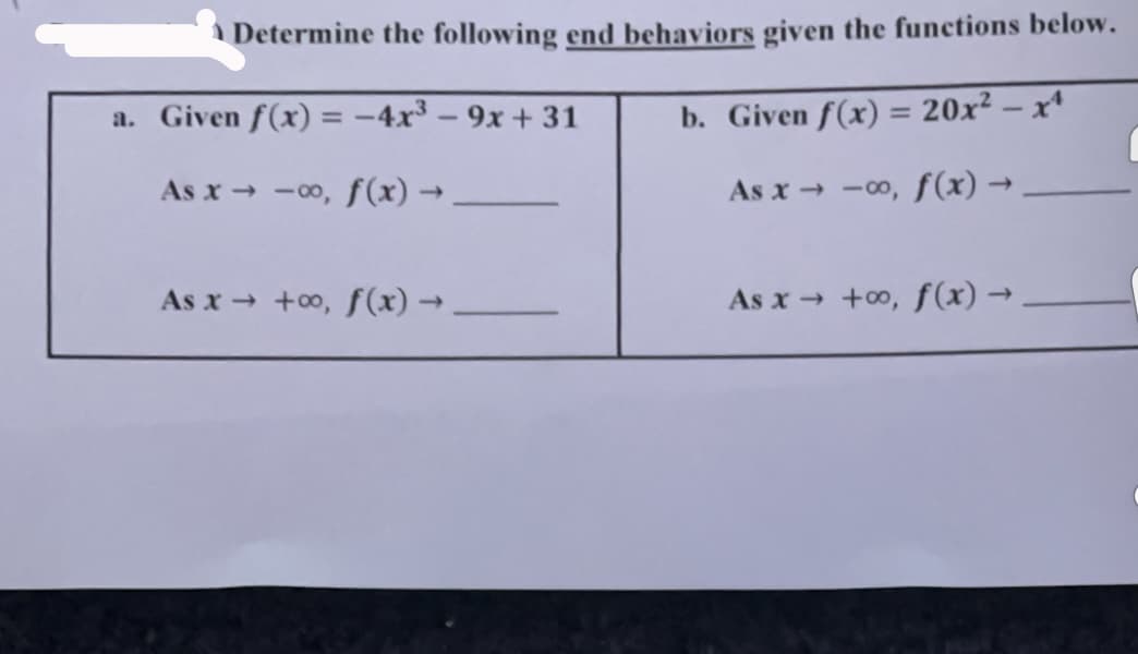 Determine the following end behaviors given the functions below.
a. Given f(x) = -4x3 – 9x + 31
b. Given f(x) = 20x² – x'
As x → -00, f(x) →
As x → -00, f(x) –
As x → +00, ƒ(x) →
As x +o, f(x) →
