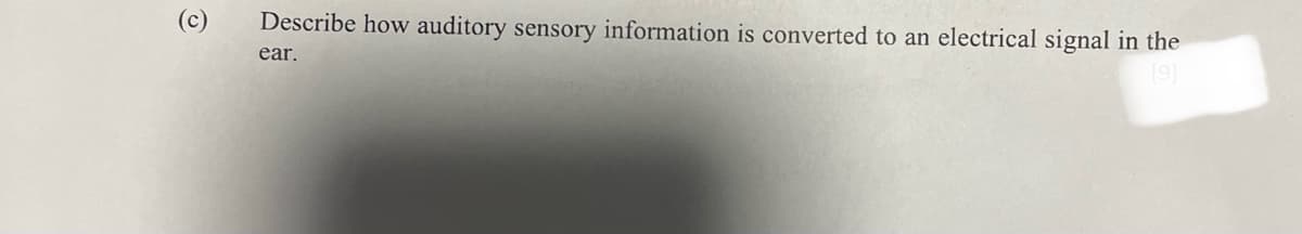 (c)
Describe how auditory sensory information is converted to an electrical signal in the
[9]
ear.