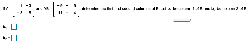 1 -3
-9 -1 6
If A =
and AB =
determine the first and second columns of B. Let b, be column 1 of B and b, be column 2 of B.
- 3
11 -1 4
b1
b2
