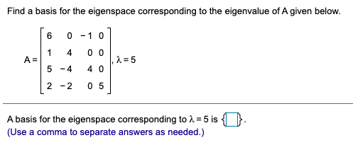 Find a basis for the eigenspace corresponding to the eigenvalue of A given below.
6
-1 0
1
A =
0 0
A = 5
4 0
4
5 -4
2 -2
0 5
A basis for the eigenspace corresponding to A = 5 is
(Use a comma to separate answers as needed.)
