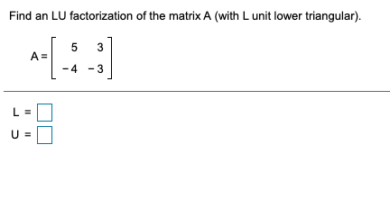 Find an LU factorization of the matrix A (with L unit lower triangular).
5
3
A =
-4
3
L =
II

