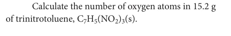 Calculate the number of oxygen atoms in 15.2 g
of trinitrotoluene, C,H5(NO2)3(s).
