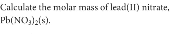 Calculate the molar mass of lead(II) nitrate,
Pb(NO3)2(s).
