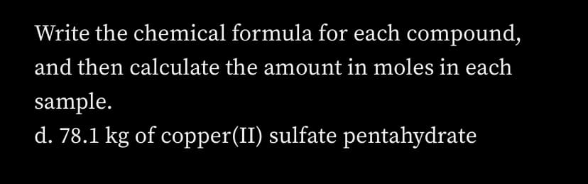 Write the chemical formula for each compound,
and then calculate the amount in moles in each
sample.
d. 78.1 kg of copper(II) sulfate pentahydrate
