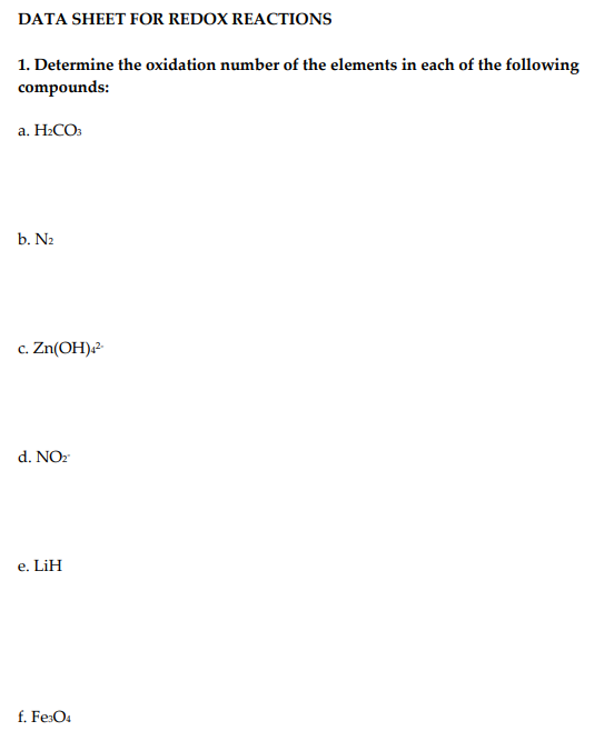 DATA SHEET FOR REDOX REACTIONS
1. Determine the oxidation number of the elements in each of the following
compounds:
а. Н.СО
b. N2
c. Zn(OH)-
d. NOz
e. LiH
f. Fe:O4
