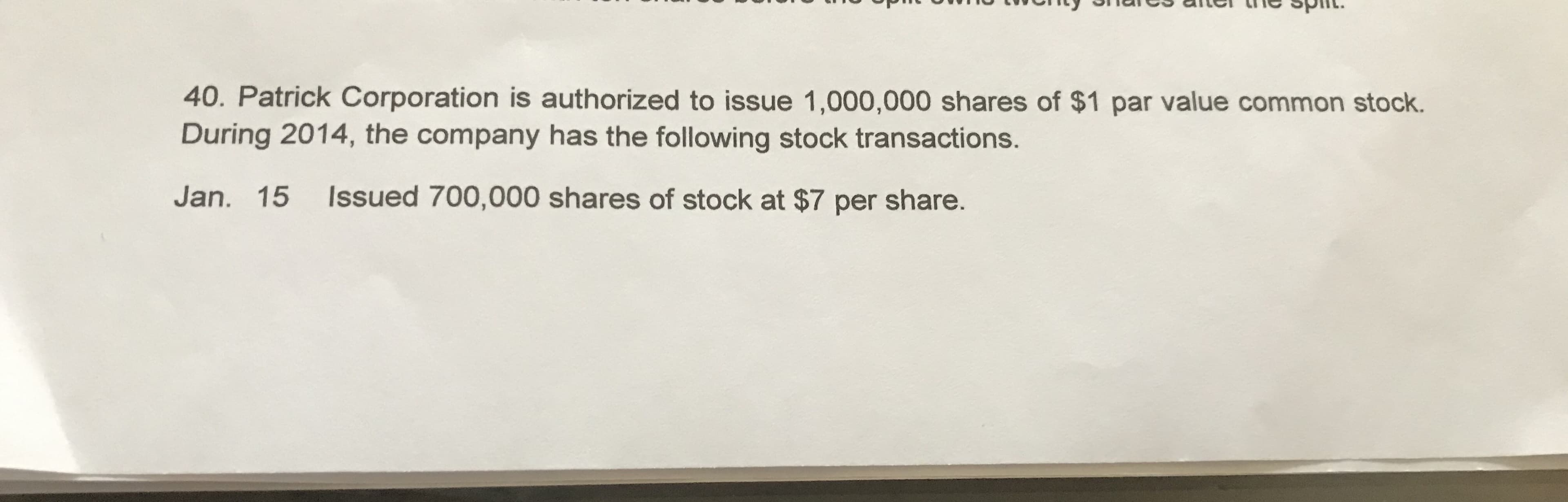40. Patrick Corporation is authorized to issue 1,000,000 shares of $1 par value common stock.
During 2014, the company has the following stock transactions.
Jan. 15
Issued 700,000 shares of stock at $7 per share.
