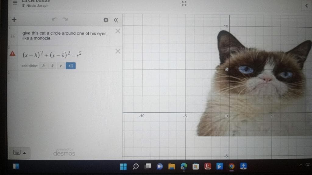 Cie bonus
Nicole Joseph
章《
10
give this cat a circle around one of his eyes,
like a monocle.
A (x-h)2+(y-k)² =2
add slider
all
-10
-5
powed by
desmos
