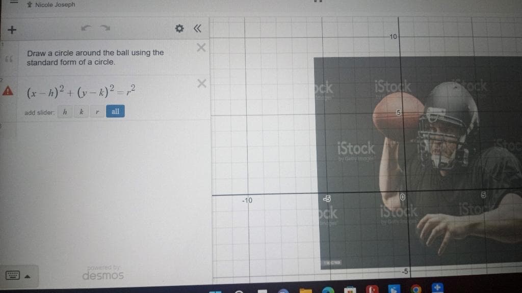 * Nicole Joseph
章《
10
Draw a circle around the ball using the
66
standard form of a circle.
A (x- h) + (y -k)² =2
ock
iStock
ock
add slider: h
k
all
iStock
by Gety Im
-10
-5
ock
iStock
iStor
powered by
desmos
