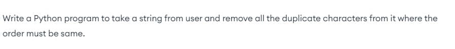 Write a Python program to take a string from user and remove all the duplicate characters from it where the
order must be same.