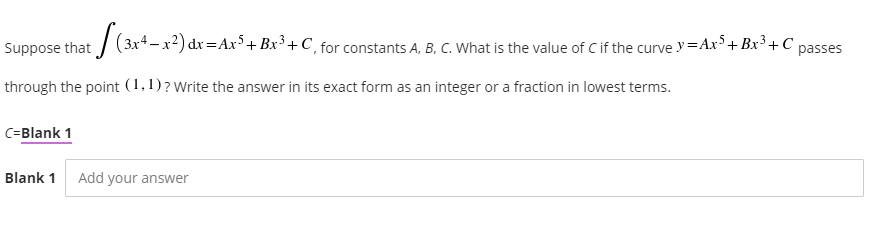 Suppose that / (3x+-x²) dx=Ax³+ Bx³ +C, for constants A, B, C. What is the value of C if the curve y=Ax³+ Bx² + C
passes
through the point (1,1)?Write the answer in its exact form as an integer or a fraction in lowest terms.
C=Blank 1
Blank 1
Add your answer
