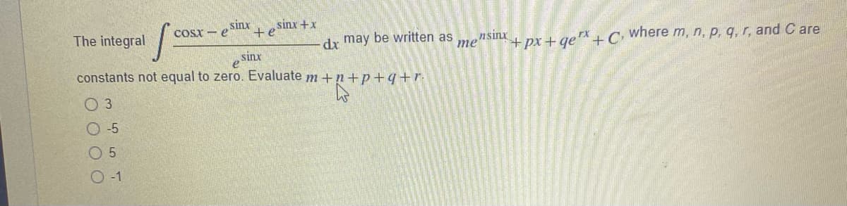 sinx
sinx +x
+e
COSX - e
The integral
dr may be written as
me"
nsinx
+px + qe+ C
where m, n, p, q, r, and C are
sinx
constants not equal to zero. Evaluate m +n+p+q+r-
O 3
O 5
O 5
O -1
