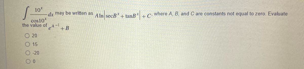 10
dx may be written as Aln secB*+ tanB*+ C where A, B, and C are constants not equal to zero. Evaluate
cos10*
the value of
e4-1
+B
O 20
O 15
О-20

