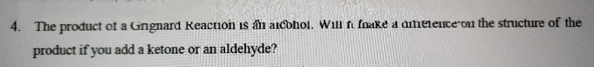 4. The product of a Grignard Reaction is an alcohol. Will fi fnake a annelence on the structure of the
product if you add a ketone or an aldehyde?