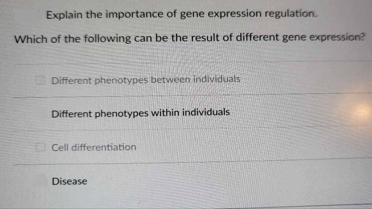 Explain the importance of gene expression regulation.
Which of the following can be the result of different gene expression?
Different phenotypes between individuals
Different phenotypes within individuals
Cell differentiation
Disease