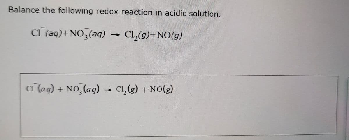 Balance the following redox reaction in acidic solution.
Cl (aq)+NO,(aq)
Cl,(g)+NO(g)
a (aq) + NO, (aq) Cl, (g) + NOo(g)
