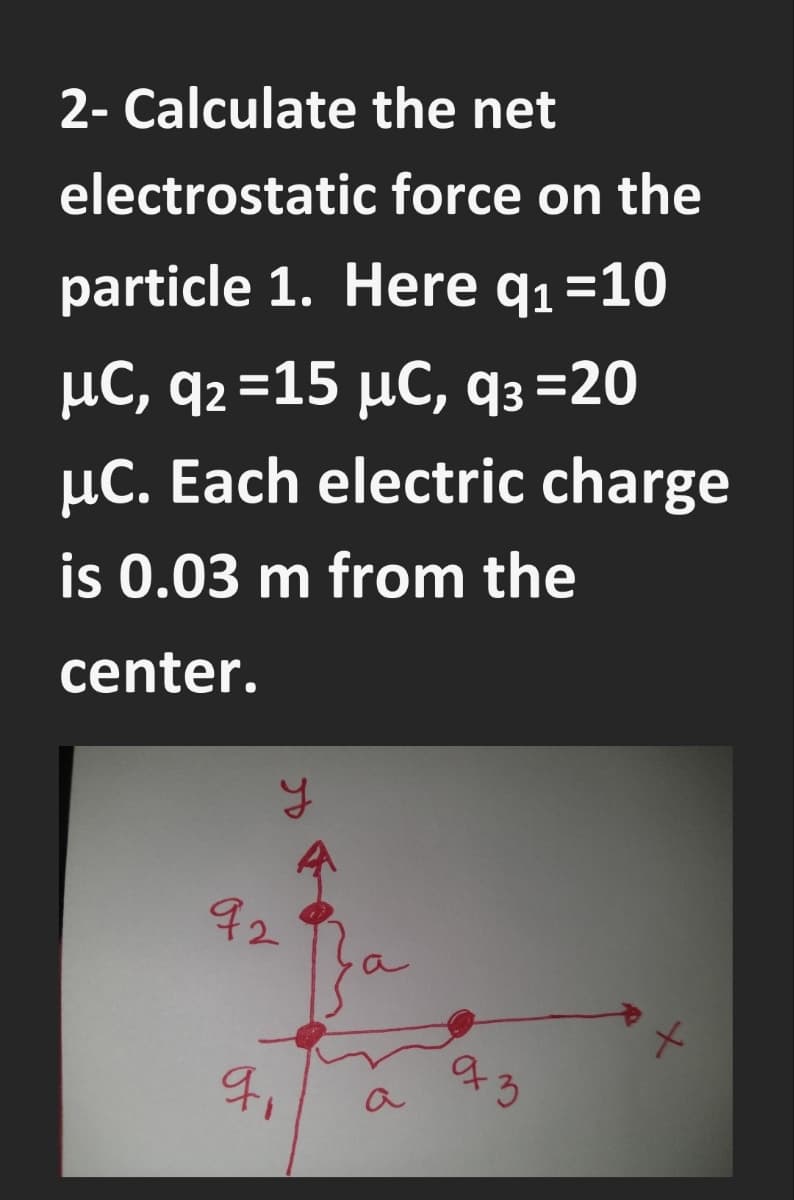 2- Calculate the net
electrostatic force on the
particle 1. Here q1=10
µC, q2 =15 µC, q3 =20
µC. Each electric charge
is 0.03 m from the
center.
92
