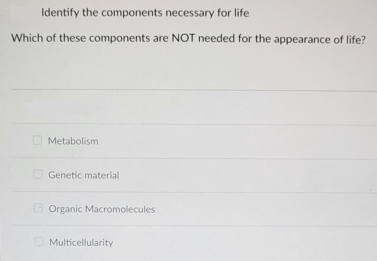 Identify the components necessary for life
Which of these components are NOT needed for the appearance of life?
Metabolism
Genetic material
Organic Macromolecules
Multicellularity