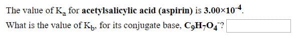 The value of K, for acetylsalicylic acid (aspirin) is 3.00x104.
What is the value of Kp, for its conjugate base, C,H¬O4?
