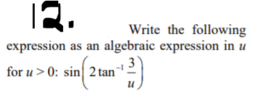 12.
Write the following
expression as an algebraic expression in u
| 3
for u > 0: sin 2 tan
