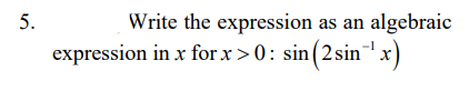 5.
Write the expression as an algebraic
expression in x forx>0: sin(2sin"x)
