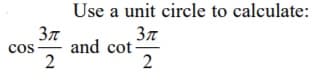 Use a unit circle to calculate:
Зл
and cot
2
37
cos
2
