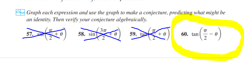 | Graph each expression and use the graph to make a conjecture, predicting what might be
an identity. Then verify your conjecture algebraically.
57. S
58. sin
59. ta
60. tan
