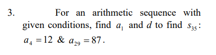 For an arithmetic sequence with
given conditions, find a, and d to find s35:
a, = 12 & a2, = 87.
3.
