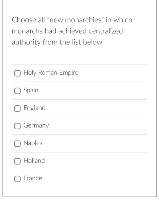 Choose all "new monarchies" in which
monarchs had achieved centralized
authority from the list below
Holy Roman Empire
O Spain
England
O Germany
Naples
Holland
France
