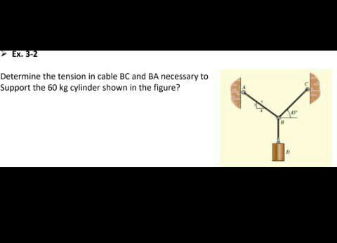 - Ex. 3-2
Determine the tension in cable BC and BA necessary to
Support the 60 kg cylinder shown in the figure?
