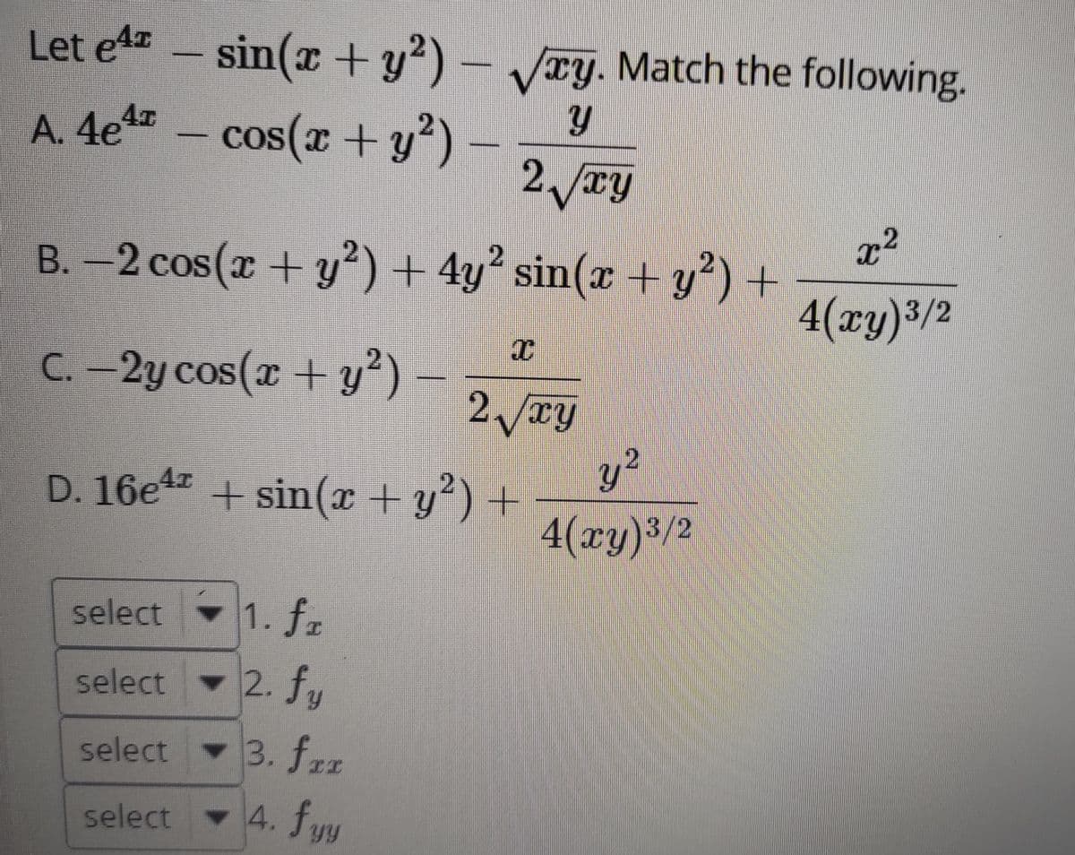 Let e4 - sin(x + y2)- Vry. Match the following.
A. 4e%z – cos( + y²
- ?)
2./xy
B.-2 cos(x + y²) + 4y sin(x +y²) +
+ 4y²
4(ry)3/2
C. -2y cos(x + y²) –
2/ry
y²
D. 16e4 + sin(x +y') +
4(ху)3/2
select
1. fz
select
2. fy
select
3. frr
select 4. fury

