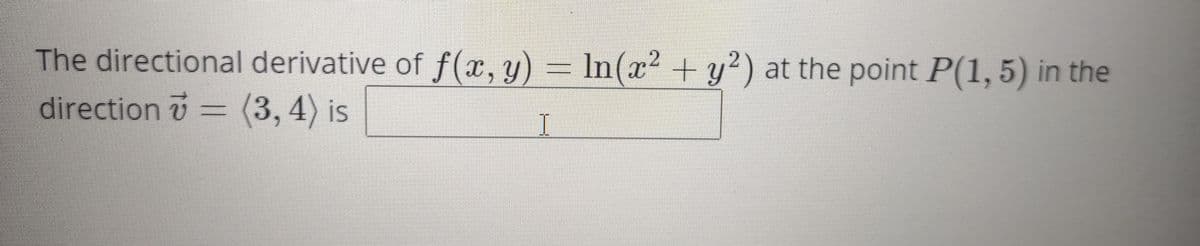 The directional derivative of f(x,y)
In(x² +y²) at the point P(1, 5) in the
direction =
(3,4) is
I
