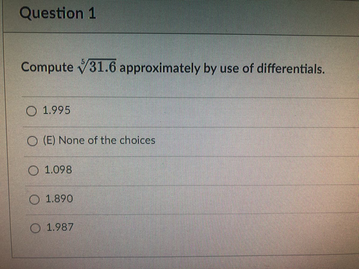 Question 1
Compute V31.6 approximately by use of differentials.
O 1.995
O (E) None of the choices
O 1.098
O 1.890
O 1.987

