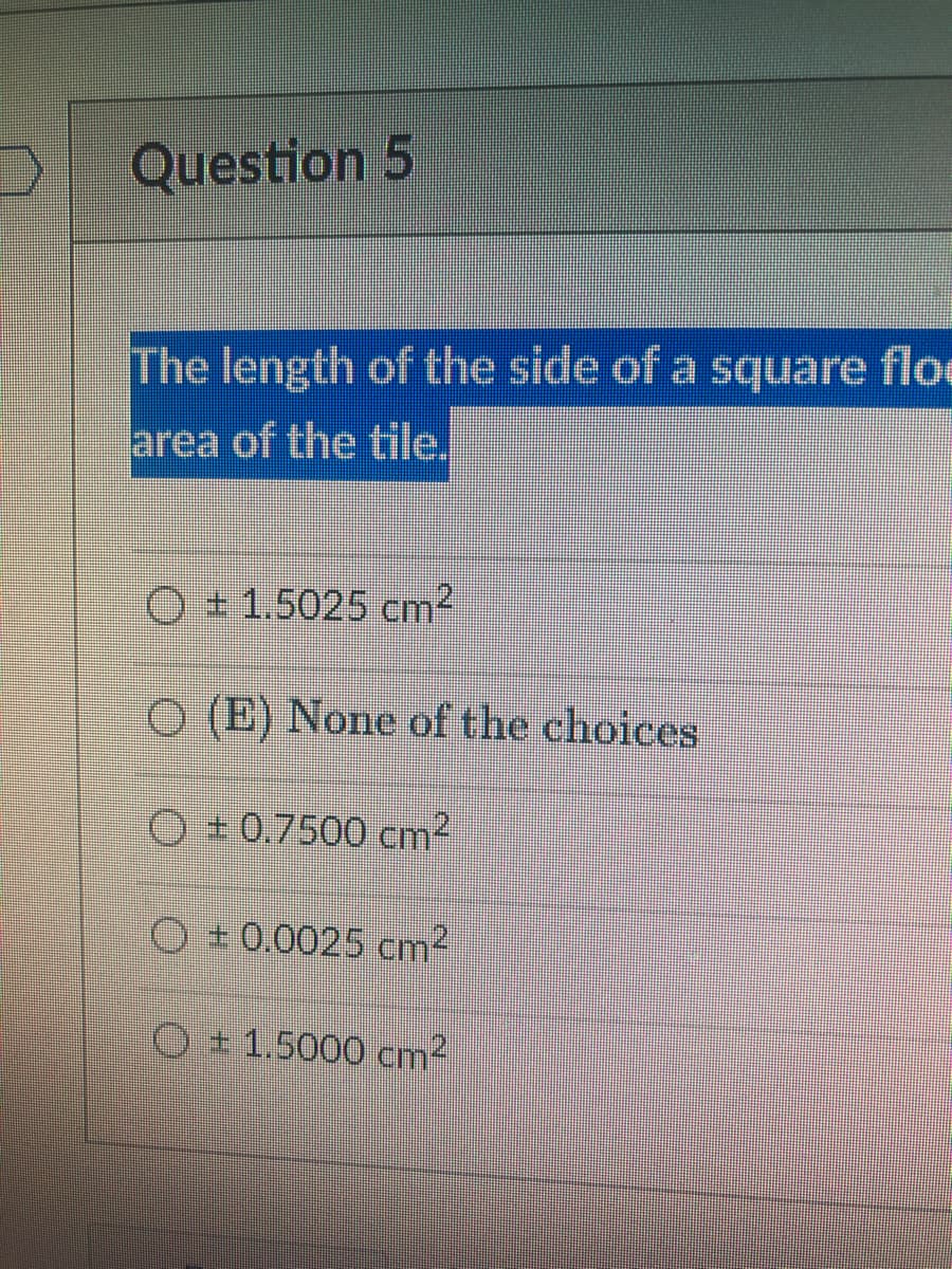 Question 5
The length of the side of a square floe
area of the tile.
O 1.5025 cm2
O (E) None of the choices
O 0.7500 cm2
O+0.0025 cm2
O+1.5000 cm2
