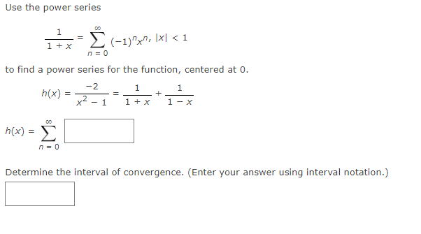Use the power series
1.
2
(-1)"x", |x| < 1
1 + x
n = 0
to find a power series for the function, centered at 0.
-2
1
1.
h(x)
+
x - 1
1 + x
1 - x
00
h(x) =
n = 0
Determine the interval of convergence. (Enter your answer using interval notation.)
