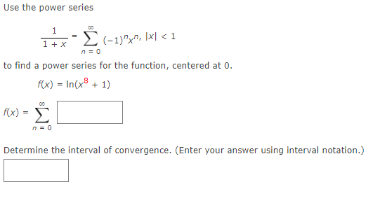 Use the power series
1.
2(-1)"x^, \x] < 1
n = 0
1 + x
to find a power series for the function, centered at 0.
f(x) = In(x8 + 1)
F(x) =
n = 0
Determine the interval of convergence. (Enter your answer using interval notation.)
