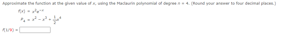 Approximate the function at the given value of x, using the Maclaurin polynomial of degree n = 4. (Round your answer to four decimal places.)
f(x) = x²e-x
P4 = x? - x³ +x
f(1/9) =
