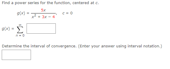 Find a power series for the function, centered at c.
5x
g(x)
C = 0
x2 + 3x - 4
Σ
g(x) =
n = 0
Determine the interval of convergence. (Enter your answer using interval notation.)
