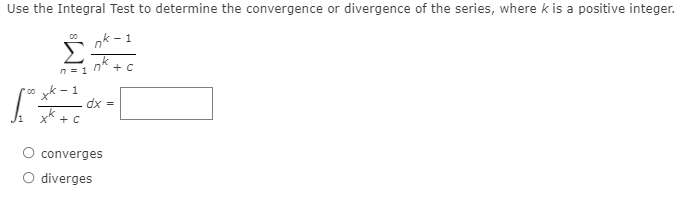 Use the Integral Test to determine the convergence or divergence of the series, where k is a positive integer.
nk
Σ
- 1
n = 1
n'
+ C
0" k - 1
dx =
K + C
converges
diverges
