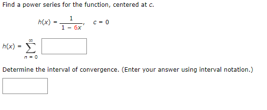 Find a power series for the function, centered at c.
1
h(x)
C = 0
1 - 6x
h(x)
Σ
n = 0
Determine the interval of convergence. (Enter your answer using interval notation.)
